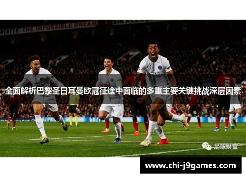 全面解析巴黎圣日耳曼欧冠征途中面临的多重主要关键挑战深层因素